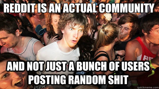 Reddit is an actual community
 And not just a bunch of users posting random shit  Sudden Clarity Clarence