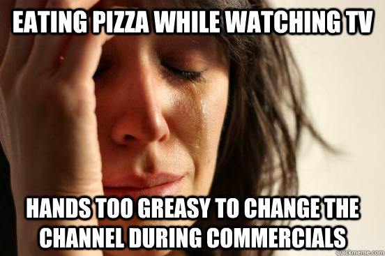 eating pizza while watching tv hands too greasy to change the channel during commercials  First World Problems