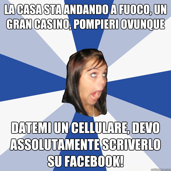 la casa sta andando a fuoco, un gran casino, pompieri ovunque datemi un cellulare, devo assolutamente scriverlo su facebook!  Annoying Facebook Girl