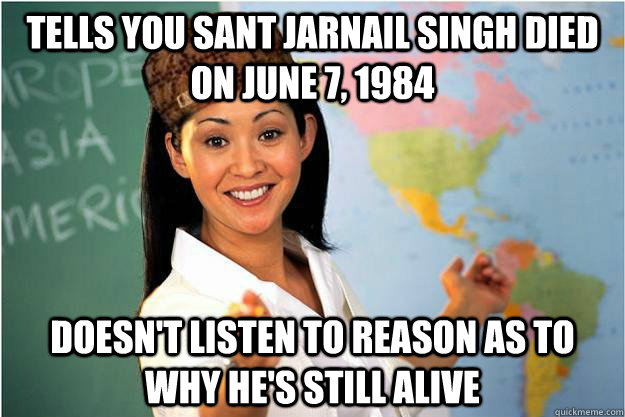 Tells you Sant Jarnail Singh Died on June 7, 1984 Doesn't listen to reason as to why he's still alive  Scumbag Teacher