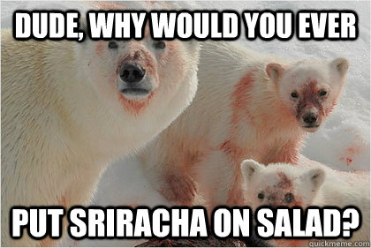 Dude, why would you ever Put Sriracha on salad?  Bad News Bears