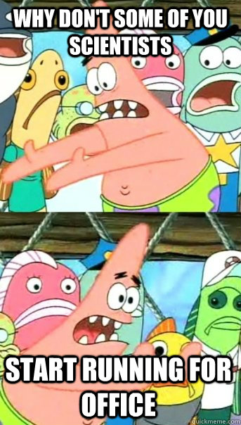 Why don't some of you scientists start running for office - Why don't some of you scientists start running for office  Push it somewhere else Patrick