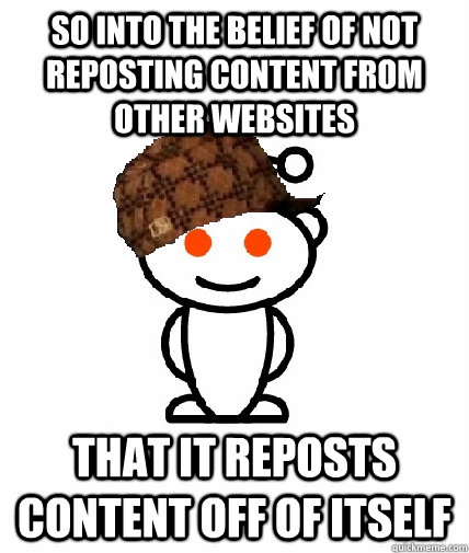 so into the belief of not reposting content from other websites that it reposts content off of itself  Scumbag Redditor