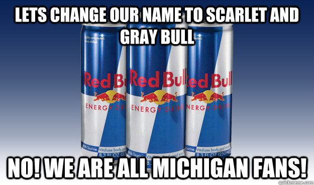 Lets change our name to scarlet and gray bull NO! WE ARE ALL MICHIGAN FANS!  Good Guy Redbull