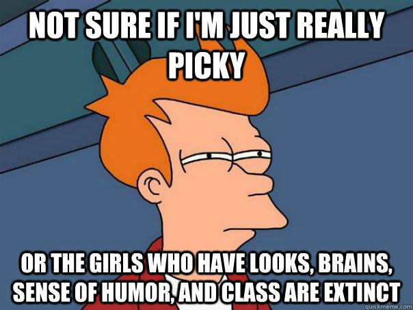 not sure if i'm just really picky or the girls who have looks, brains, sense of humor, and class are extinct  Futurama Fry