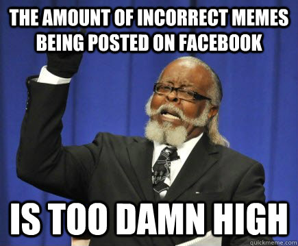 The amount of incorrect memes being posted on facebook is too damn High  Too Damn High