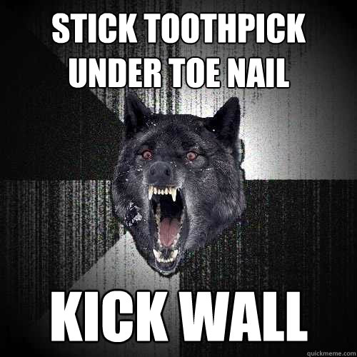 Stick toothpick under toe nail Kick wall  Insanity Wolf