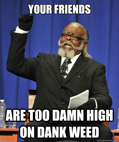 Your friends are too damn high on dank weed  The Rent Is Too Damn High