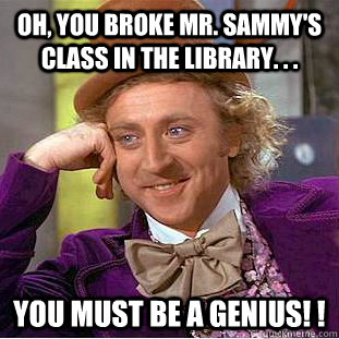 Oh, you broke Mr. Sammy's Class in the library. . . you must be a GENIUS! !   Condescending Wonka