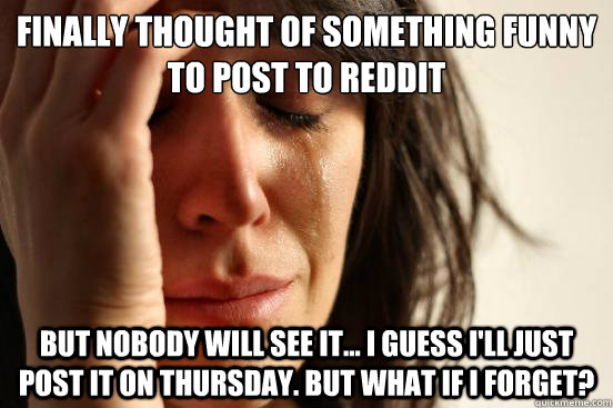 finally thought of something funny to post to reddit but nobody will see it... i guess i'll just post it on thursday. but what if i forget?  First World Problems