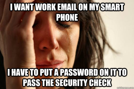I want work email on my smart phone I have to put a password on it to pass the security check  First World Problems