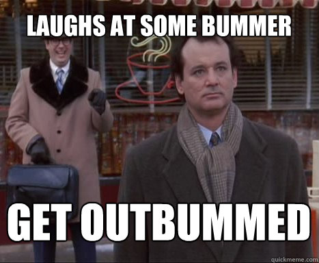 laughs at some bummer get outbummed - laughs at some bummer get outbummed  Big Bummer Bill