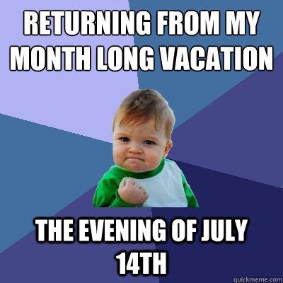 Returning from my month long vacation The evening of July 14th  Success Kid