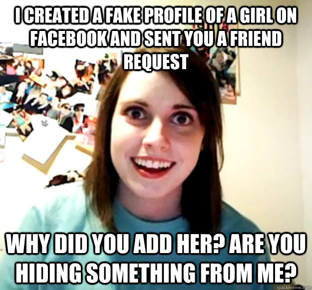 I created a fake profile of a girl on Facebook and sent you a friend request Why did you add her? Are you hiding something from me?  Overly Attached Girlfriend