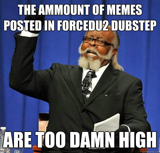 the ammount of memes posted in forcedu2 dubstep are too damn high  Jimmy McMillan