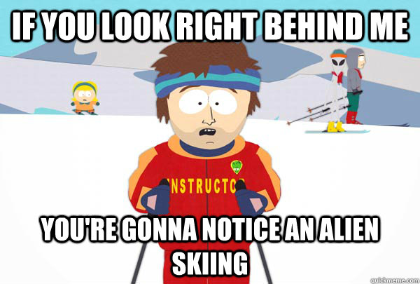 If you look right behind me You're gonna notice an alien skiing  Super Cool Ski Instructor