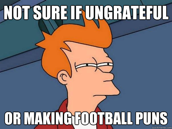 not sure if ungrateful or making football puns  Futurama Fry