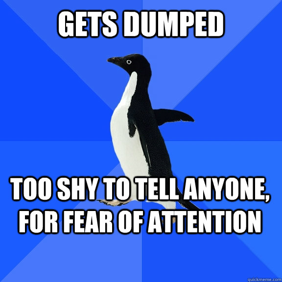 Gets dumped too shy to tell anyone, for fear of attention  Socially Awkward Penguin