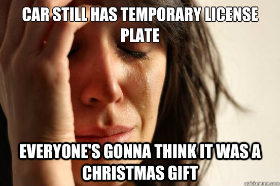 Car still has temporary license plate Everyone's gonna think it was a christmas gift  First World Problems