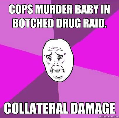 Cops murder baby in botched drug raid. Collateral damage  LIfe is Confusing