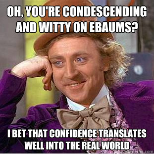 Oh, you're condescending and witty on ebaums? I bet that confidence translates well into the real world - Oh, you're condescending and witty on ebaums? I bet that confidence translates well into the real world  Condescending Wonka