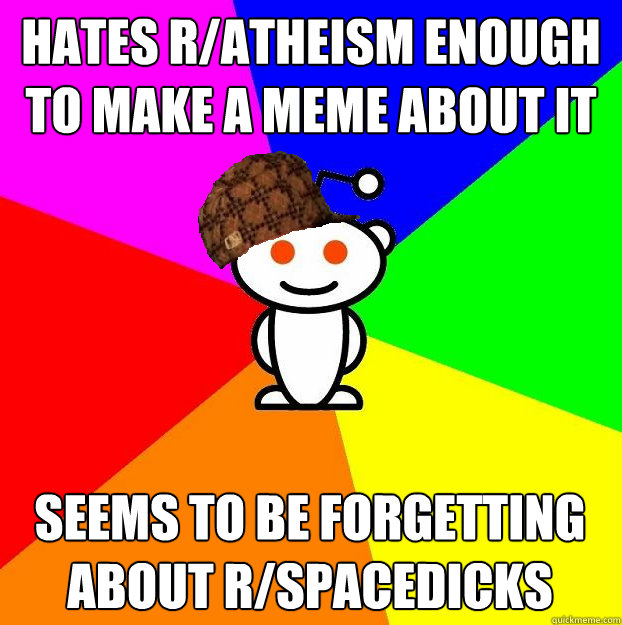 hates r/atheism enough to make a meme about it seems to be forgetting about r/spacedicks  Scumbag Redditor