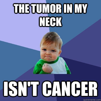 The tumor in my neck isn't cancer - The tumor in my neck isn't cancer  Misc