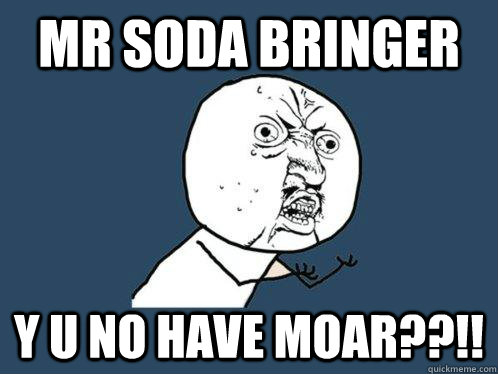 mr soda bringer y u no have moar??!!  Y U No