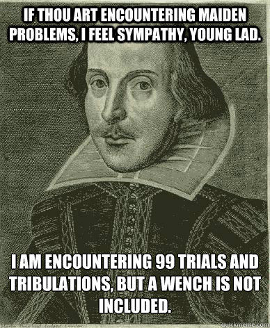 If thou art encountering maiden problems, I feel sympathy, young lad. I am encountering 99 trials and tribulations, but a wench is not included. - If thou art encountering maiden problems, I feel sympathy, young lad. I am encountering 99 trials and tribulations, but a wench is not included.  Theatre major shakespeare