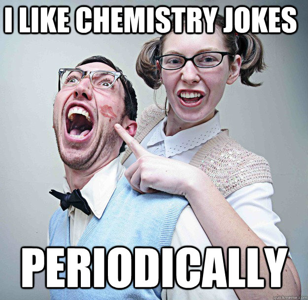 I like Chemistry jokes PERIODICALLY  