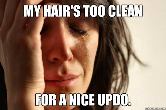 My hair's too clean for a nice updo.  First World Problems