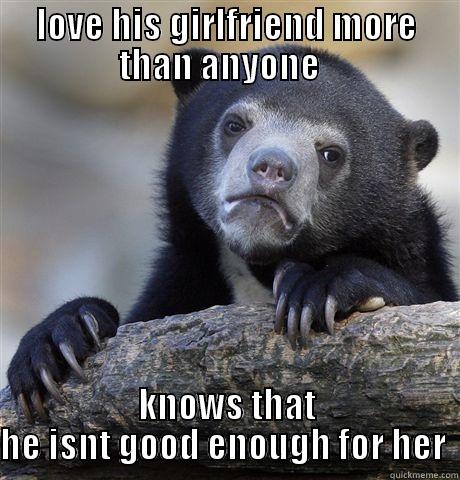 LOVE HIS GIRLFRIEND MORE THAN ANYONE   KNOWS THAT HE ISN'T GOOD ENOUGH FOR HER  Confession Bear