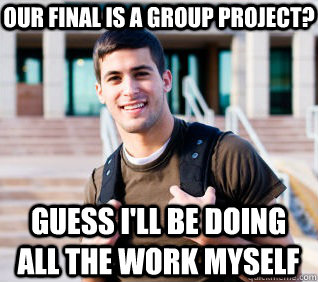 our final is a group project? guess i'll be doing all the work myself - our final is a group project? guess i'll be doing all the work myself  Overachieving College Student