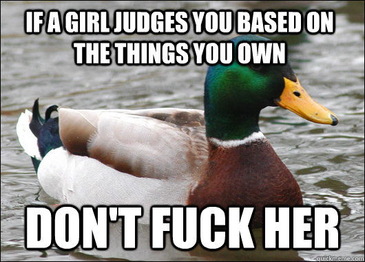 If a girl judges you based on the things you own Don't fuck her  Actual Advice Mallard