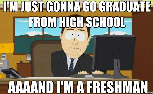 I'm just gonna go graduate from high school  AAAAND I'm a freshman  aaaand its gone