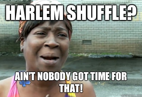 Harlem Shuffle? Ain't nobody got time for that!  aint nobody got time