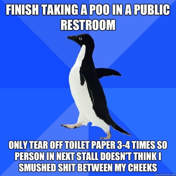 Finish taking a poo in a public restroom Only tear off toilet paper 3-4 times so person in next stall doesn't think I smushed shit between my cheeks  Socially Awkward Penguin