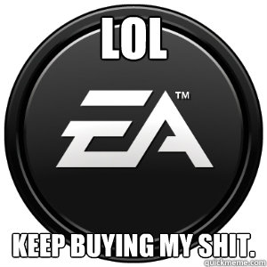 LOL keep buying my shit.  Scumbag EA