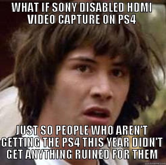 WHAT IF SONY DISABLED HDMI VIDEO CAPTURE ON PS4 JUST SO PEOPLE WHO AREN'T GETTING THE PS4 THIS YEAR DIDN'T GET ANYTHING RUINED FOR THEM conspiracy keanu