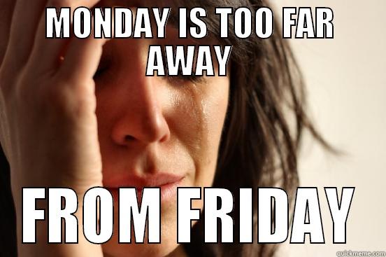 MONDAY IS TOO FAR AWAY FROM FRIDAY First World Problems