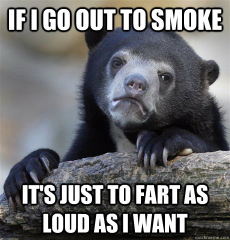 If I go out to smoke it's just to fart as loud as I want  Confession Bear