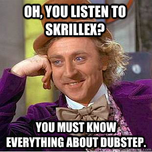 Oh, You listen to Skrillex? You must know everything about dubstep.  Creepy Wonka