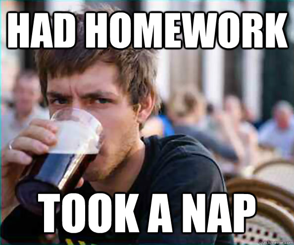 Had homework took a nap  College Senior