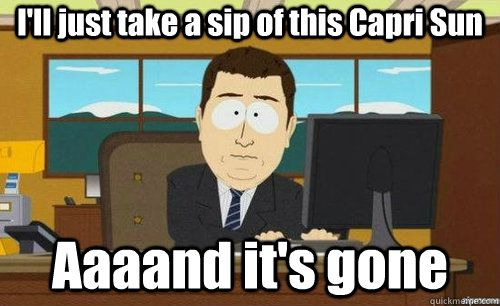 I'll just take a sip of this Capri Sun  Aaaand it's gone  anditsgone