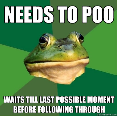 Needs to poo Waits till last possible moment before following through  Foul Bachelor Frog