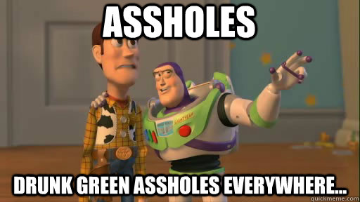 assholes drunk green assholes everywhere...  Everywhere