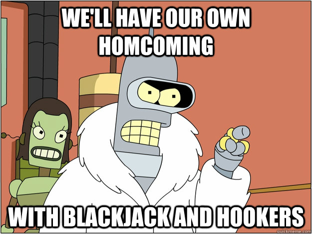 We'll have our own homcoming WITH BLACKJACK AND HOOKERS  BENDER STATE MEET