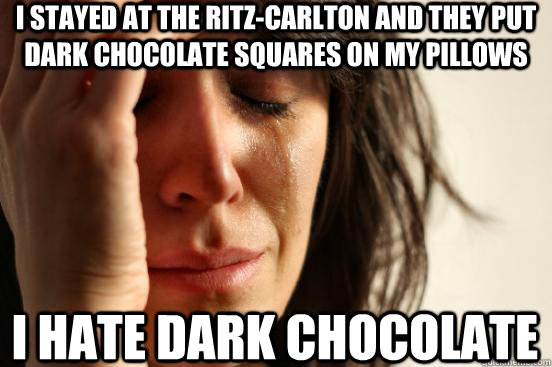 I stayed at the Ritz-Carlton and they put dark chocolate squares on my pillows I hate dark chocolate  First World Problems