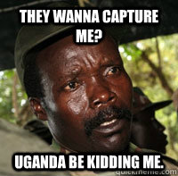 They wanna capture me? Uganda be kidding me.   