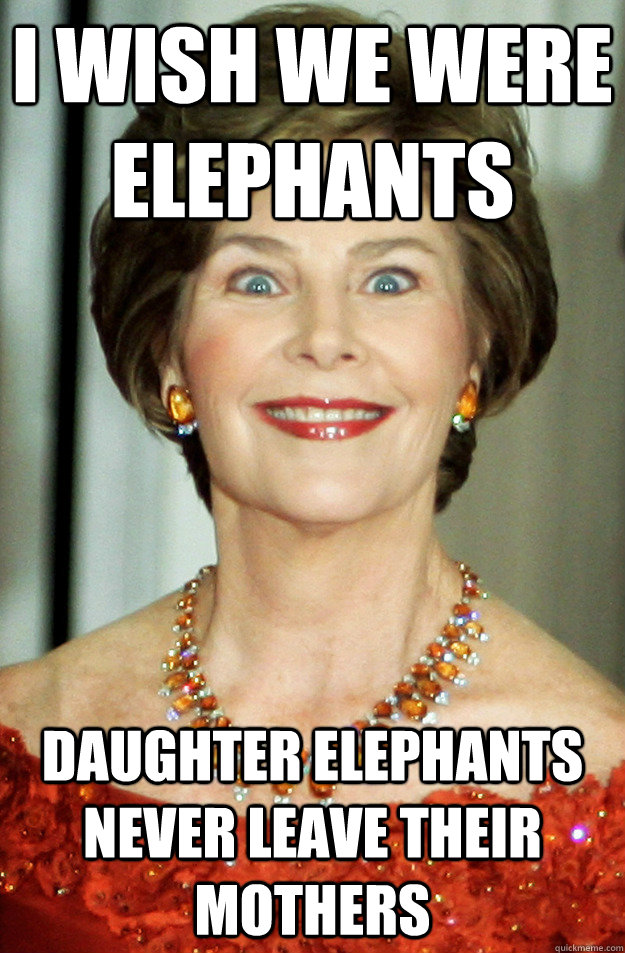 I wish we were elephants Daughter elephants never leave their mothers  
